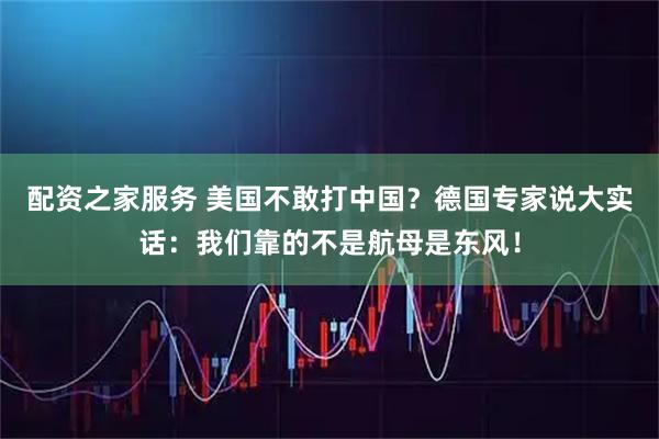配资之家服务 美国不敢打中国？德国专家说大实话：我们靠的不是航母是东风！