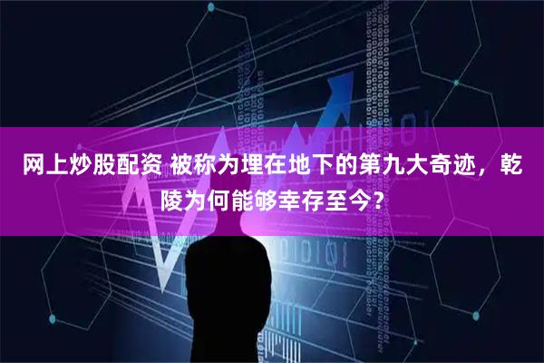 网上炒股配资 被称为埋在地下的第九大奇迹，乾陵为何能够幸存至今？