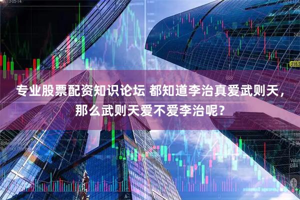专业股票配资知识论坛 都知道李治真爱武则天，那么武则天爱不爱李治呢？