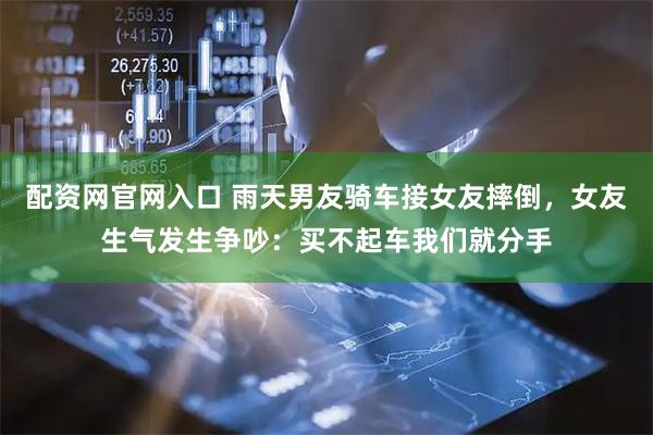 配资网官网入口 雨天男友骑车接女友摔倒，女友生气发生争吵：买不起车我们就分手