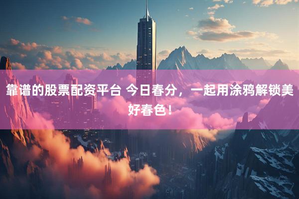 靠谱的股票配资平台 今日春分，一起用涂鸦解锁美好春色！
