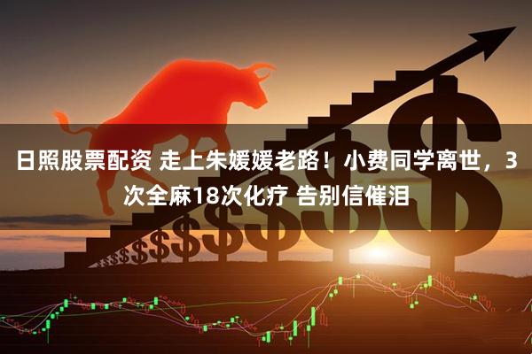 日照股票配资 走上朱媛媛老路！小费同学离世，3次全麻18次化疗 告别信催泪