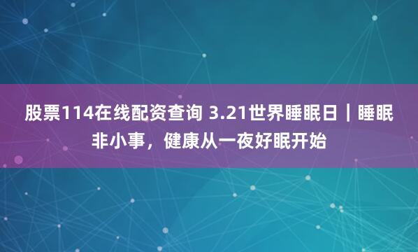 股票114在线配资查询 3.21世界睡眠日｜睡眠非小事，健康从一夜好眠开始