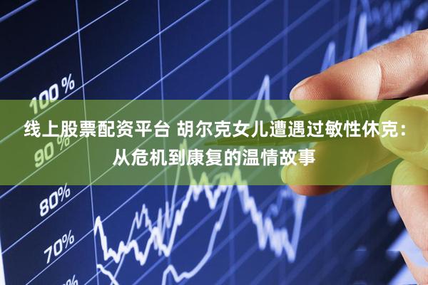 线上股票配资平台 胡尔克女儿遭遇过敏性休克：从危机到康复的温情故事
