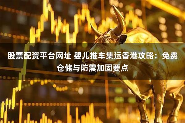 股票配资平台网址 婴儿推车集运香港攻略：免费仓储与防震加固要点