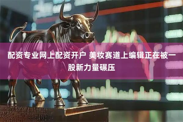 配资专业网上配资开户 美妆赛道上编辑正在被一股新力量碾压