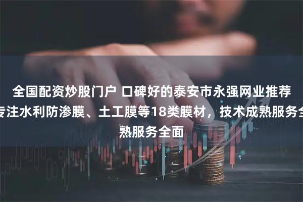 全国配资炒股门户 口碑好的泰安市永强网业推荐，专注水利防渗膜、土工膜等18类膜材，技术成熟服务全面