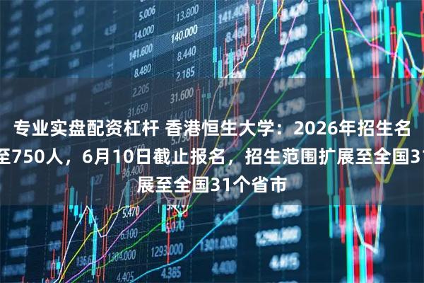 专业实盘配资杠杆 香港恒生大学：2026年招生名额增加至750人，6月10日截止报名，招生范围扩展至全国31个省市