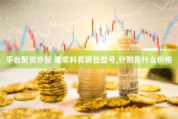 平台配资炒股 灌浆料有哪些型号,分别是什么价格
