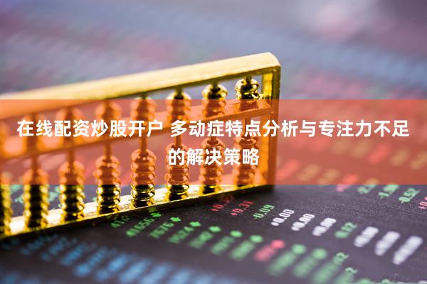 在线配资炒股开户 多动症特点分析与专注力不足的解决策略