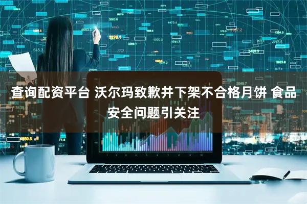 查询配资平台 沃尔玛致歉并下架不合格月饼 食品安全问题引关注