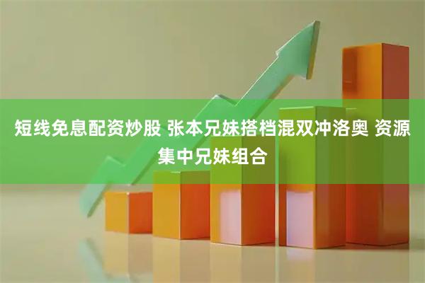 短线免息配资炒股 张本兄妹搭档混双冲洛奥 资源集中兄妹组合