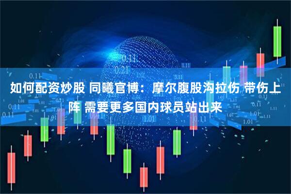 如何配资炒股 同曦官博：摩尔腹股沟拉伤 带伤上阵 需要更多国内球员站出来